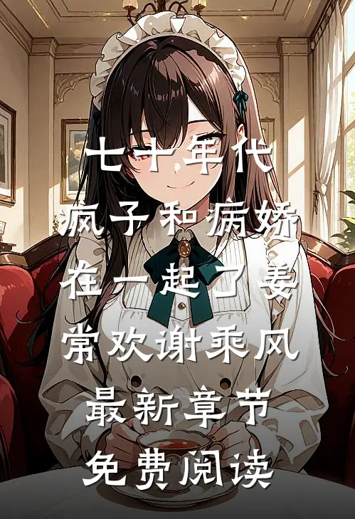 七十年代，疯子和病娇在一起了姜常欢谢乘风最新章节免费阅读