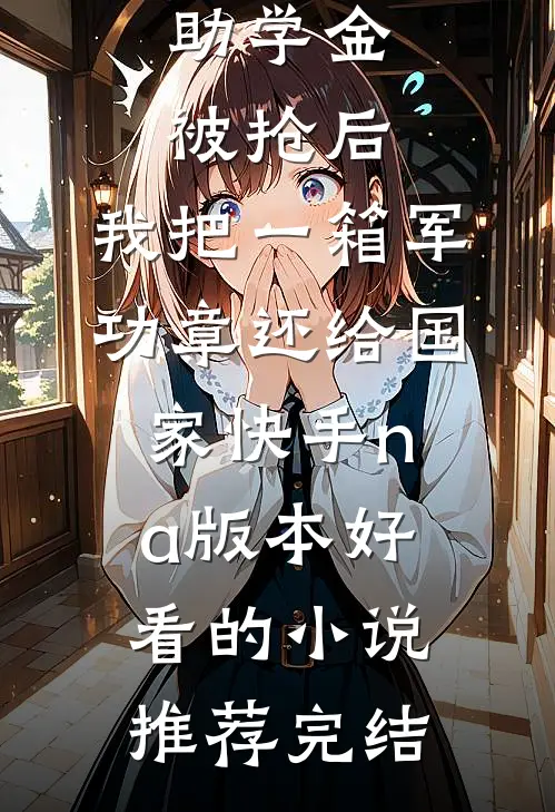助学金被抢后，我把一箱军功章还给国家快手na版本好看的小说推荐完结
