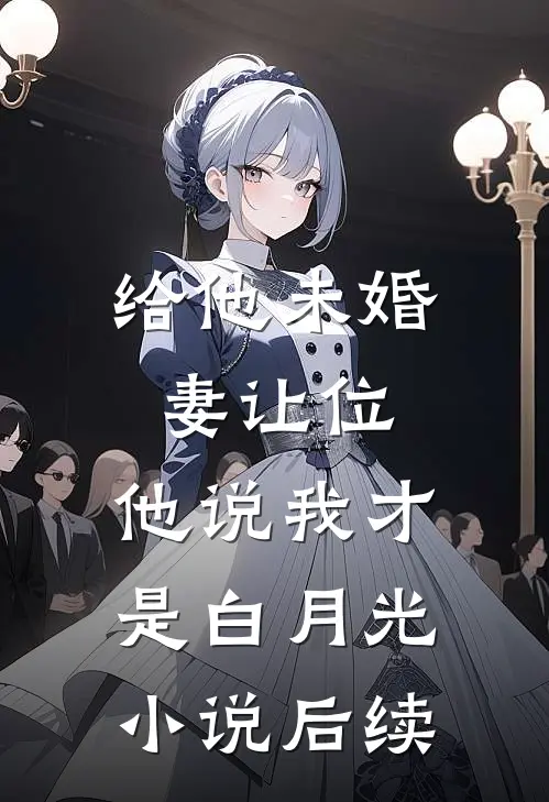 给他未婚妻让位，他说我才是白月光小说后续
