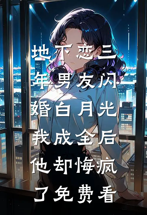 地下恋三年男友闪婚白月光，我成全后他却悔疯了免费看