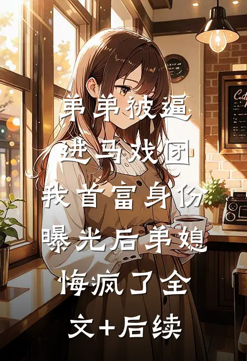 弟弟被逼进马戏团，我首富身份曝光后弟媳悔疯了全文+后续