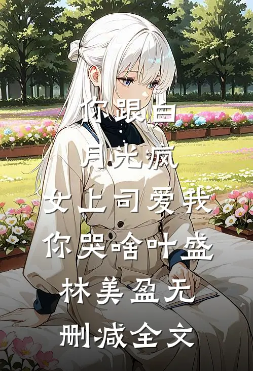 你跟白月光疯，女上司爱我你哭啥叶盛林美盈无删减全文