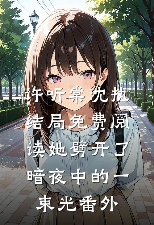 许听棠沈执结局免费阅读她劈开了暗夜中的一束光番外