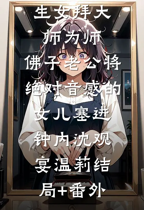 为了让私生女拜大师为师，佛子老公将绝对音感的女儿塞进钟内沈观宴温莉结局+番外