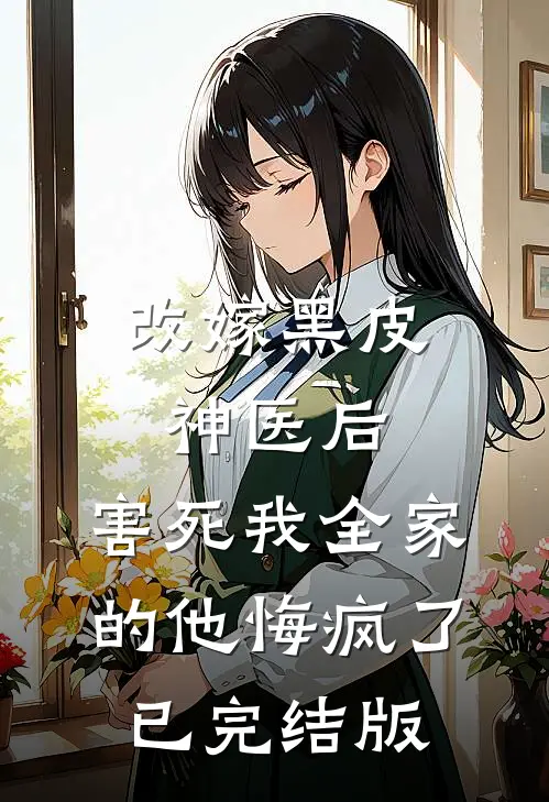 改嫁黑皮神医后，害死我全家的他悔疯了已完结版