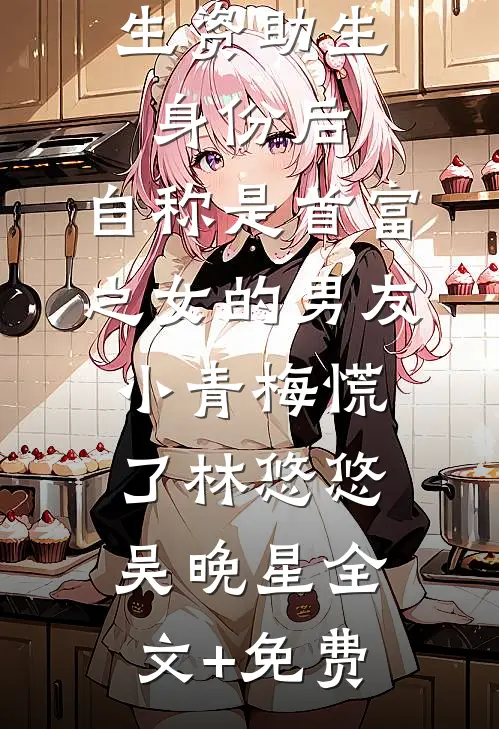 认下贫困生资助生身份后，自称是首富之女的男友小青梅慌了林悠悠吴晚星全文+免费