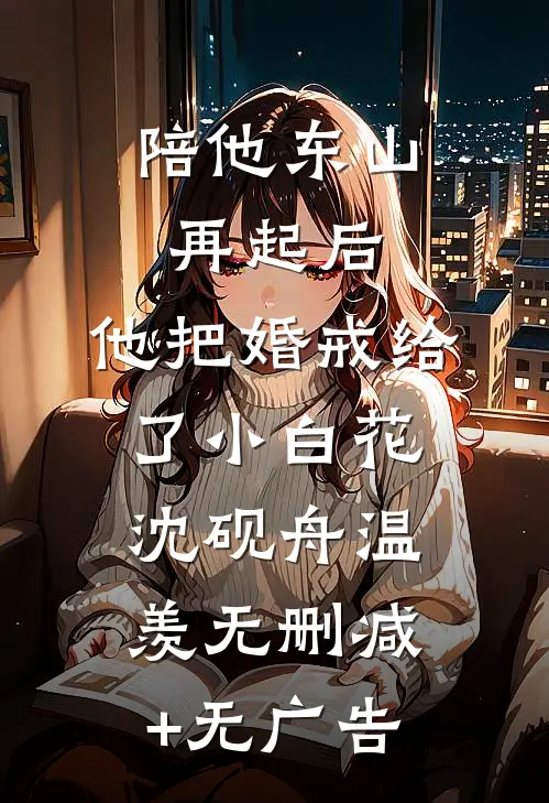 陪他东山再起后，他把婚戒给了小白花沈砚舟温羡无删减+无广告