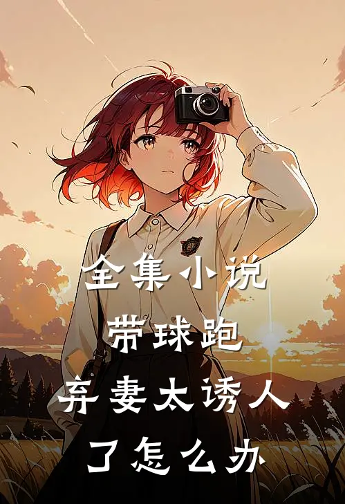 全集小说带球跑：弃妻太诱人了怎么办