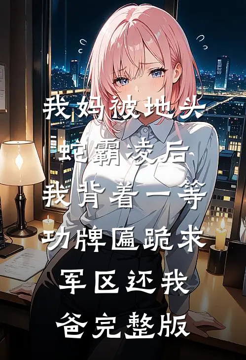 我妈被地头蛇霸凌后，我背着一等功牌匾跪求军区还我爸完整版