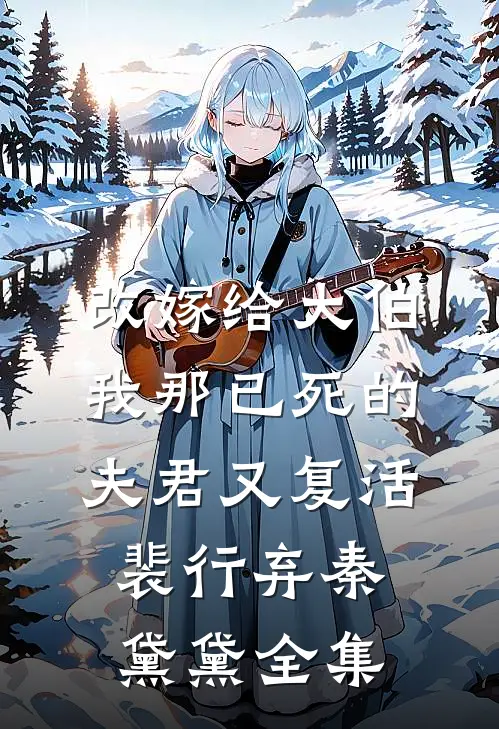 改嫁给大伯，我那已死的夫君又复活裴行弃秦黛黛 全集