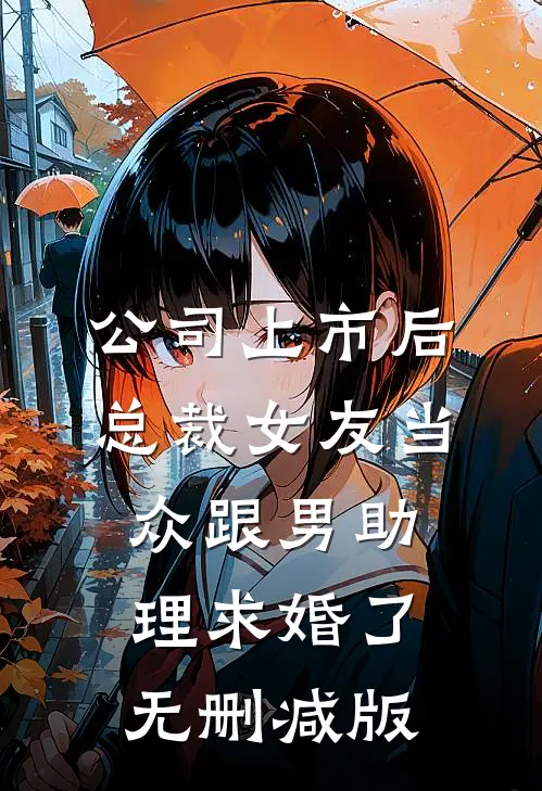 公司上市后，总裁女友当众跟男助理求婚了无删减版