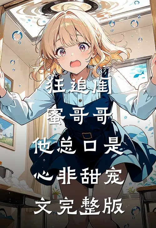 狂追闺蜜哥哥，他总口是心非甜宠文完整版