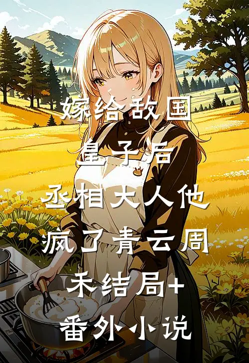 嫁给敌国皇子后，丞相大人他疯了青云周禾结局+番外小说