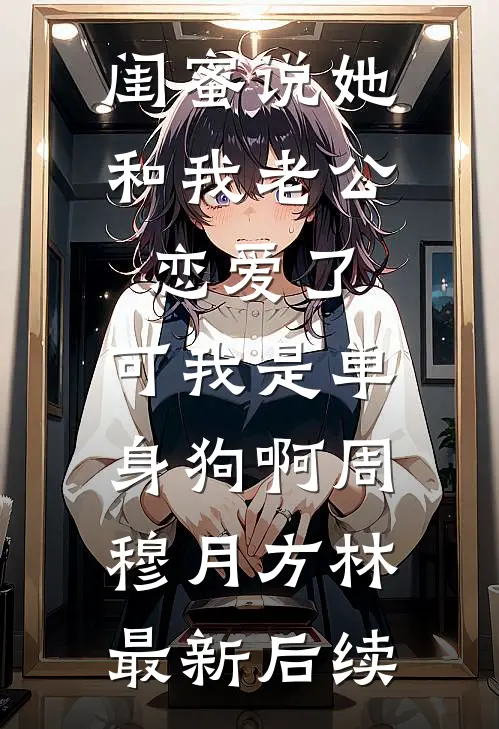 闺蜜说她和我老公恋爱了，可我是单身狗啊周穆月方林最新后续
