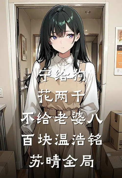 宁给狗花两千，不给老婆八百块温浩铭苏晴全局