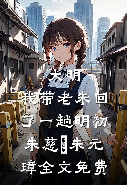 大明：我带老朱回了一趟明初朱慈烺朱元璋全文免费