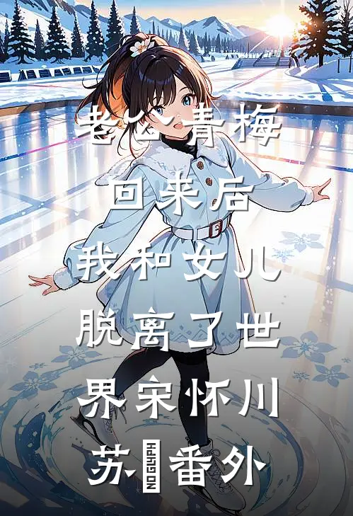老公青梅回来后，我和女儿脱离了世界宋怀川苏婳番外