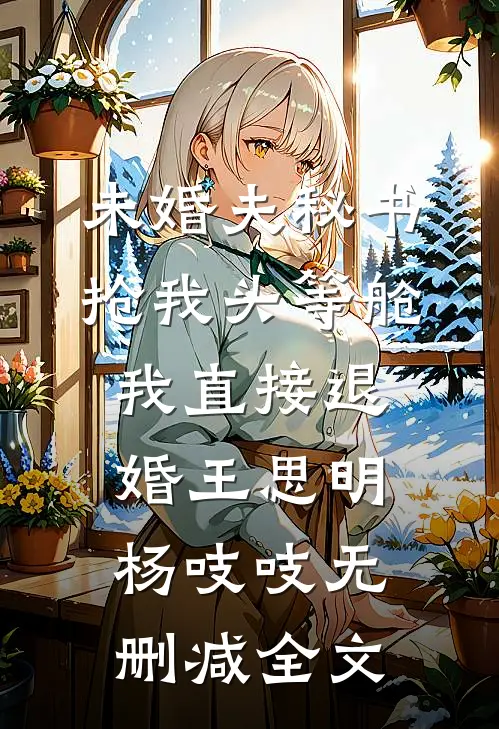 未婚夫秘书抢我头等舱，我直接退婚王思明杨吱吱无删减全文