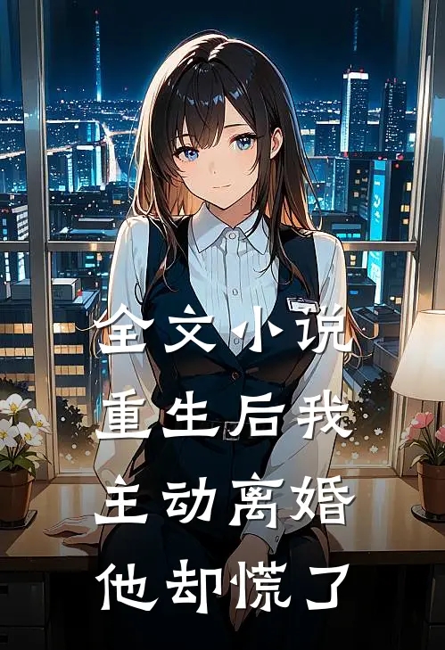全文小说重生后我主动离婚，他却慌了