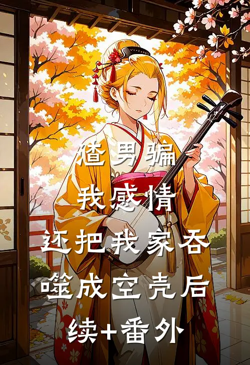 渣男骗我感情，还把我家吞噬成空壳后续+番外