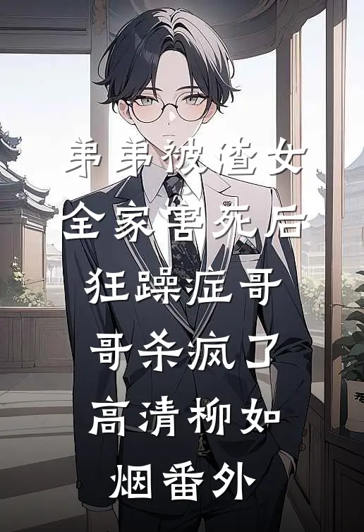 弟弟被渣女全家害死后，狂躁症哥哥杀疯了高清柳如烟番外