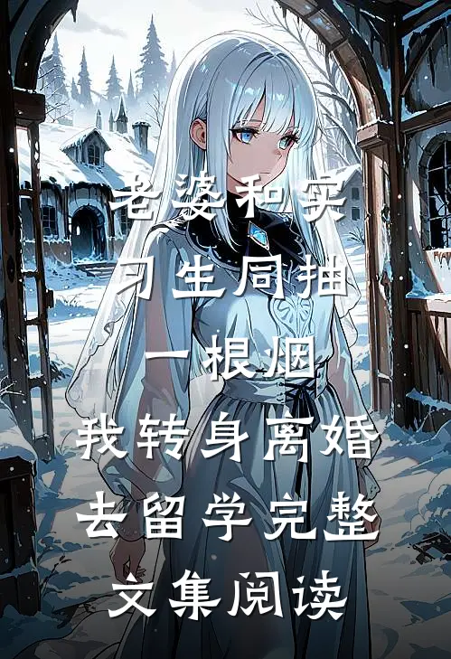 老婆和实习生同抽一根烟，我转身离婚去留学完整文集阅读