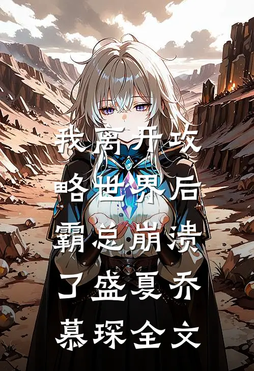 我离开攻略世界后，霸总崩溃了盛夏乔慕琛全文