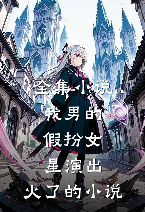 全集小说我男的,假扮女星演出,火了的小说