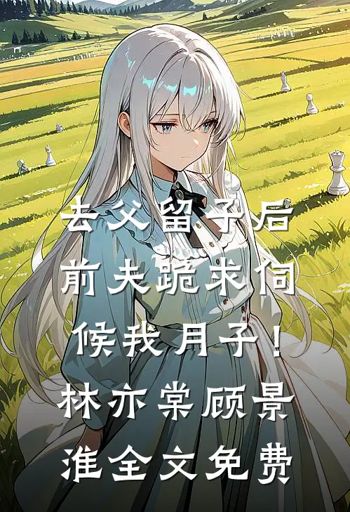 去父留子后，前夫跪求伺候我月子！林亦棠顾景淮全文免费