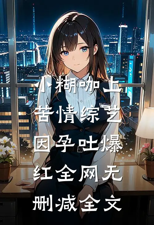 小糊咖上苦情综艺，因孕吐爆红全网无删减全文
