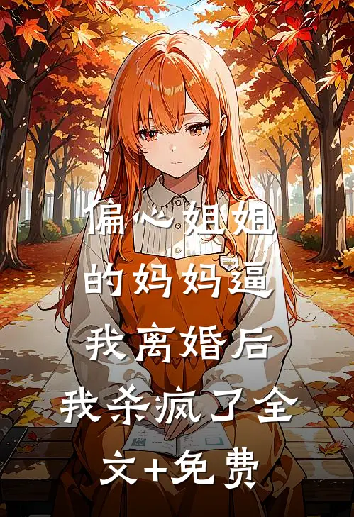 偏心姐姐的妈妈逼我离婚后，我杀疯了全文+免费