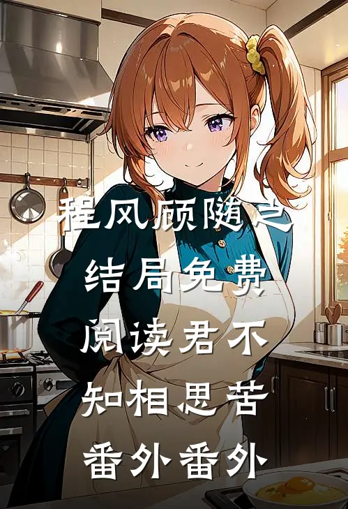程风顾随之结局免费阅读君不知相思苦： 番外番外