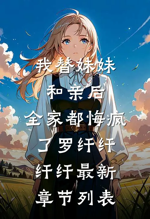 我替妹妹和亲后，全家都悔疯了罗纤纤纤纤最新章节列表