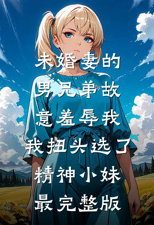 未婚妻的男兄弟故意羞辱我，我扭头选了精神小妹最完整版