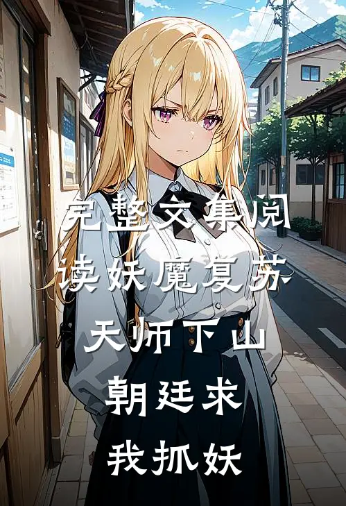 完整文集阅读妖魔复苏：天师下山，朝廷求我抓妖