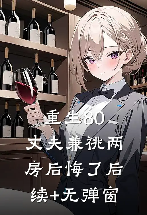 重生80，丈夫兼祧两房后悔了后续+无弹窗