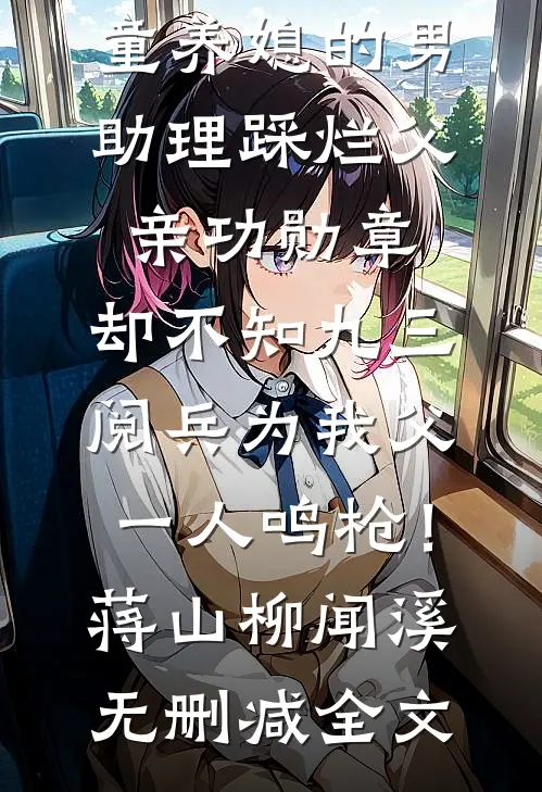 童养媳的男助理踩烂父亲功勋章，却不知九三阅兵为我父一人鸣枪！蒋山柳闻溪无删减全文