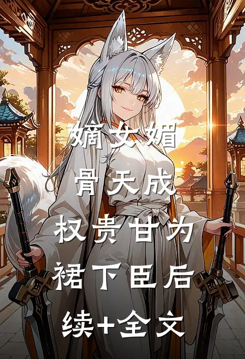 嫡女媚骨天成，权贵甘为裙下臣后续+全文