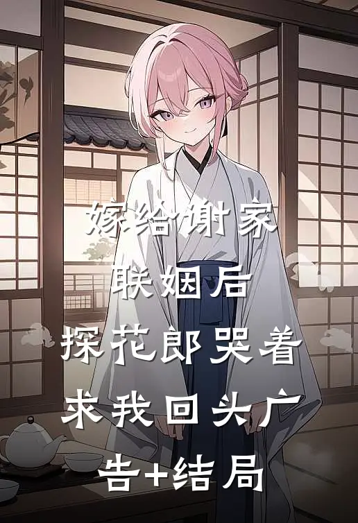 嫁给谢家联姻后，探花郎哭着求我回头广告+结局