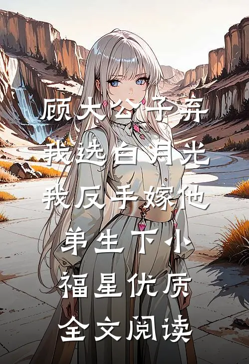 顾大公子弃我选白月光，我反手嫁他弟生下小福星优质全文阅读