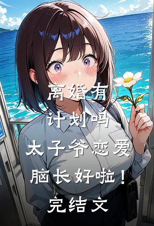 离婚有计划吗，太子爷恋爱脑长好啦！完结文