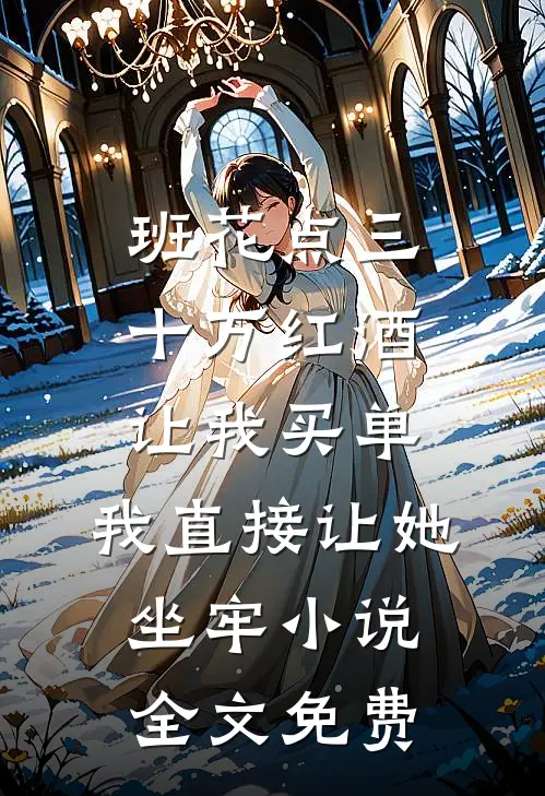班花点三十万红酒让我买单，我直接让她坐牢小说全文免费