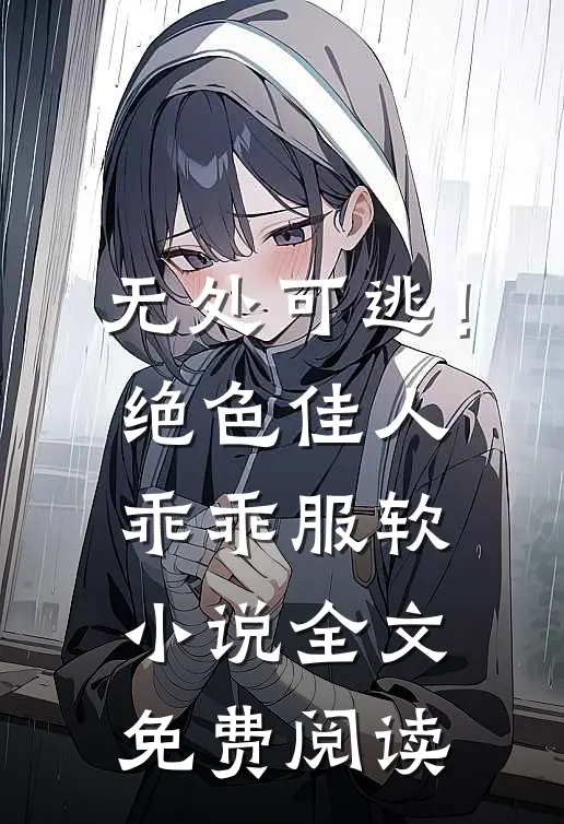 无处可逃！绝色佳人乖乖服软小说全文免费阅读