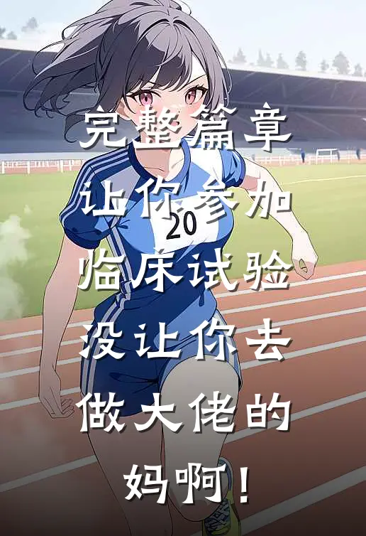 完整篇章让你参加临床试验，没让你去做大佬的妈啊！