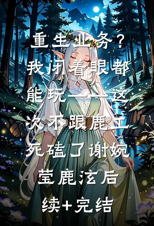 重生业务？我闭着眼都能玩——这次不跟鹿工“死磕”了谢婉莹鹿泫后续+完结
