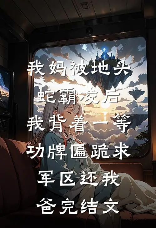 我妈被地头蛇霸凌后，我背着一等功牌匾跪求军区还我爸完结文