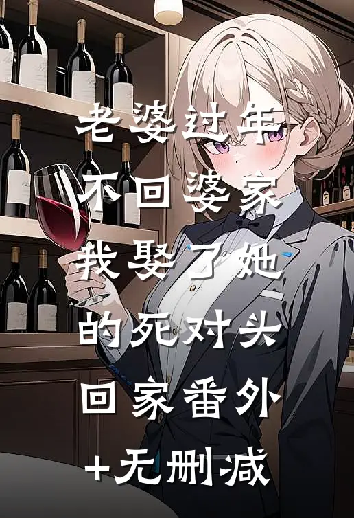 老婆过年不回婆家，我娶了她的死对头回家番外+无删减