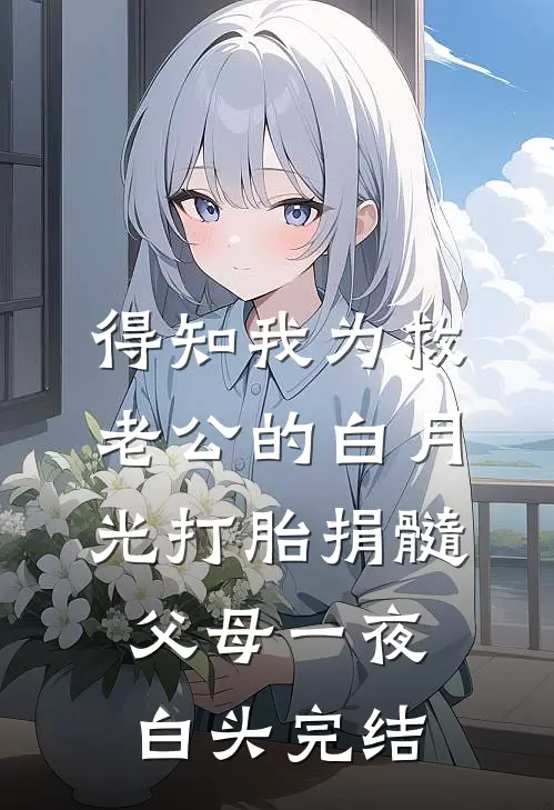 得知我为救老公的白月光打胎捐髓，父母一夜白头完结