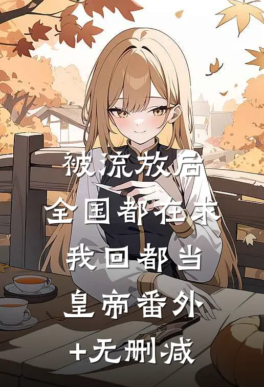 被流放后，全国都在求我回都当皇帝番外+无删减