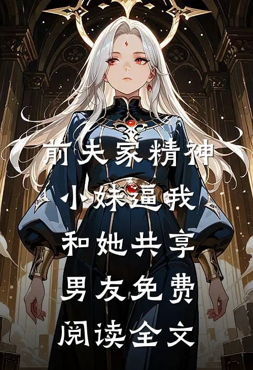 前夫家精神小妹逼我和她共享男友免费阅读全文